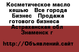 Косметическое масло кешью - Все города Бизнес » Продажа готового бизнеса   . Астраханская обл.,Знаменск г.